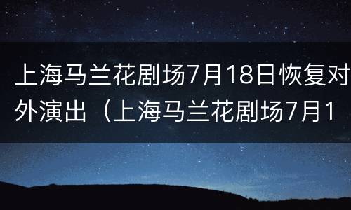 上海马兰花剧场7月18日恢复对外演出（上海马兰花剧场7月18日恢复对外演出了吗）