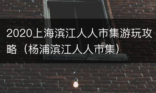 2020上海滨江人人市集游玩攻略（杨浦滨江人人市集）