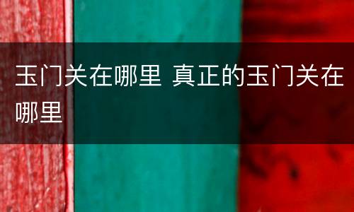 玉门关在哪里 真正的玉门关在哪里