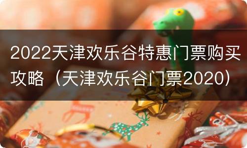 2022天津欢乐谷特惠门票购买攻略（天津欢乐谷门票2020）
