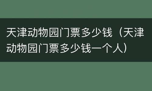 天津动物园门票多少钱（天津动物园门票多少钱一个人）