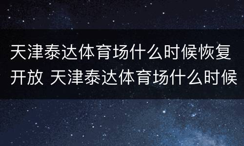 天津泰达体育场什么时候恢复开放 天津泰达体育场什么时候恢复开放了
