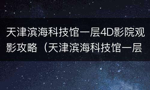 天津滨海科技馆一层4D影院观影攻略（天津滨海科技馆一层4d影院观影攻略）
