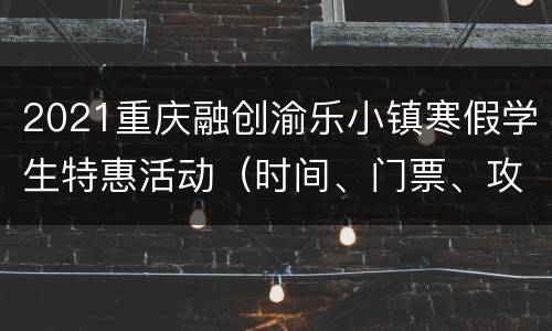 2021重庆融创渝乐小镇寒假学生特惠活动（时间、门票、攻略）