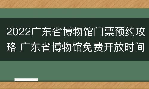 2022广东省博物馆门票预约攻略 广东省博物馆免费开放时间2021