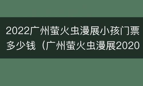 2022广州萤火虫漫展小孩门票多少钱（广州萤火虫漫展2020门票）