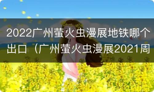 2022广州萤火虫漫展地铁哪个出口（广州萤火虫漫展2021周边）