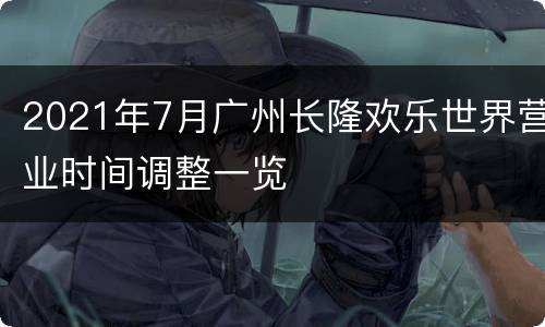 2021年7月广州长隆欢乐世界营业时间调整一览