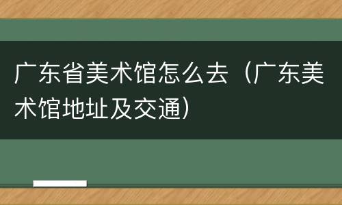 广东省美术馆怎么去（广东美术馆地址及交通）
