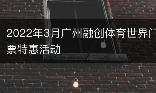 2022年3月广州融创体育世界门票特惠活动