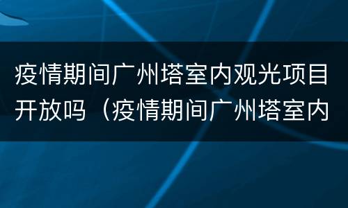 疫情期间广州塔室内观光项目开放吗（疫情期间广州塔室内观光项目开放吗最新消息）