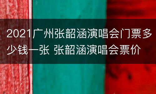 2021广州张韶涵演唱会门票多少钱一张 张韶涵演唱会票价