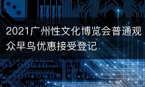 2021广州性文化博览会普通观众早鸟优惠接受登记