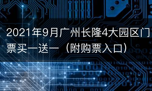 2021年9月广州长隆4大园区门票买一送一（附购票入口）
