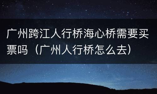 广州跨江人行桥海心桥需要买票吗（广州人行桥怎么去）