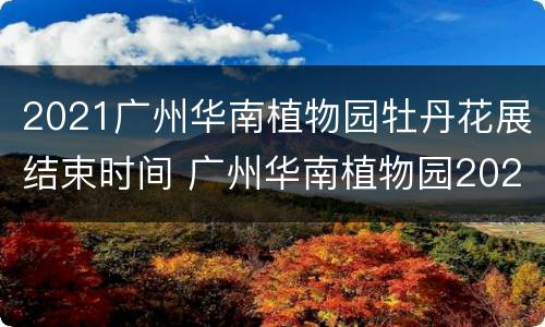 2021广州华南植物园牡丹花展结束时间 广州华南植物园2021年牡丹花展