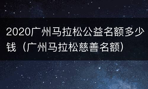 2020广州马拉松公益名额多少钱（广州马拉松慈善名额）