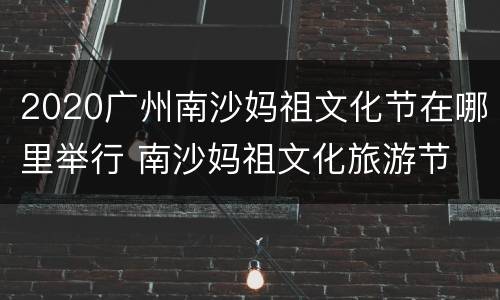 2020广州南沙妈祖文化节在哪里举行 南沙妈祖文化旅游节