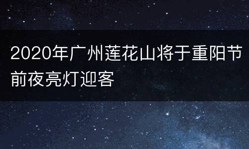 2020年广州莲花山将于重阳节前夜亮灯迎客