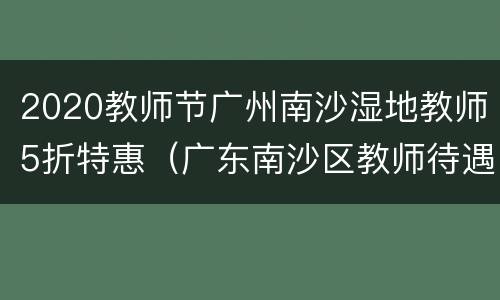 2020教师节广州南沙湿地教师5折特惠（广东南沙区教师待遇）