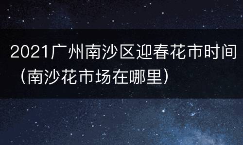 2021广州南沙区迎春花市时间（南沙花市场在哪里）