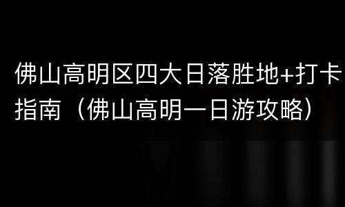 佛山高明区四大日落胜地+打卡指南（佛山高明一日游攻略）