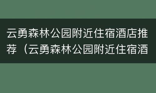 云勇森林公园附近住宿酒店推荐（云勇森林公园附近住宿酒店推荐）