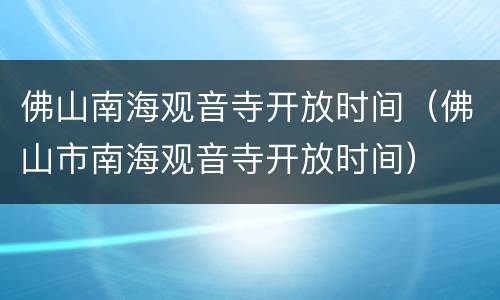 佛山南海观音寺开放时间（佛山市南海观音寺开放时间）