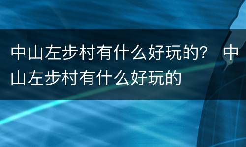 中山左步村有什么好玩的？ 中山左步村有什么好玩的