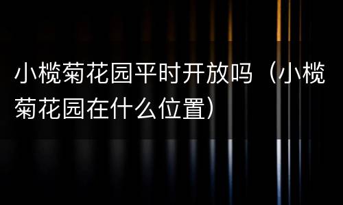 小榄菊花园平时开放吗（小榄菊花园在什么位置）