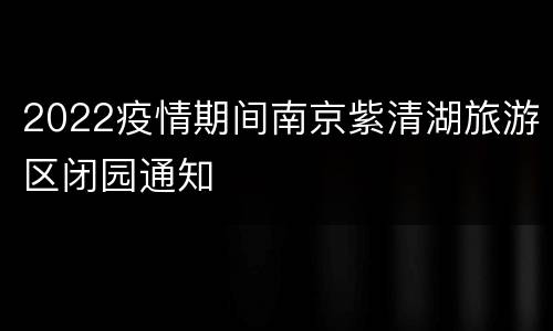 2022疫情期间南京紫清湖旅游区闭园通知