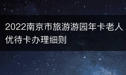 2022南京市旅游游园年卡老人优待卡办理细则