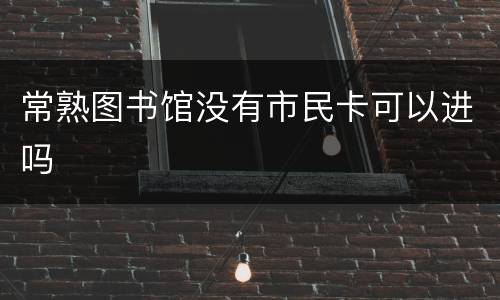 常熟图书馆没有市民卡可以进吗