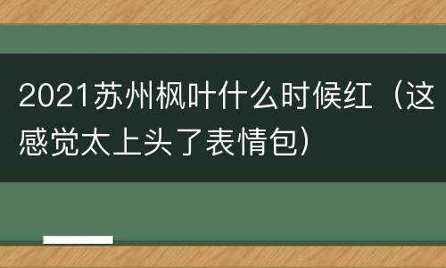 2021苏州枫叶什么时候红（这感觉太上头了表情包）