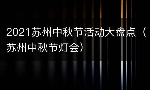 2021苏州中秋节活动大盘点（苏州中秋节灯会）