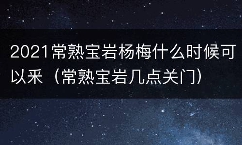 2021常熟宝岩杨梅什么时候可以釆（常熟宝岩几点关门）