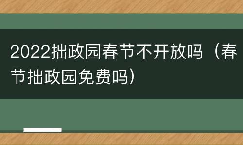 2022拙政园春节不开放吗（春节拙政园免费吗）
