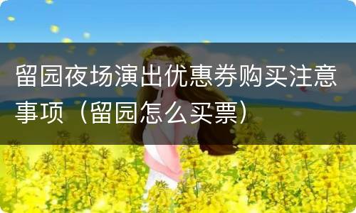 留园夜场演出优惠券购买注意事项（留园怎么买票）