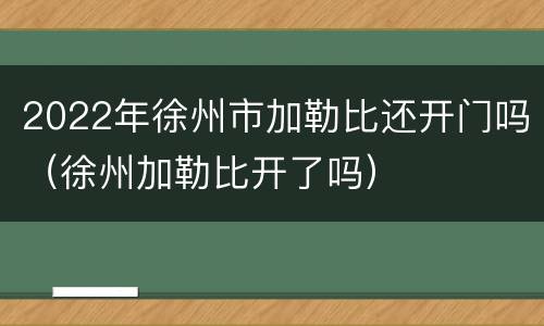2022年徐州市加勒比还开门吗（徐州加勒比开了吗）