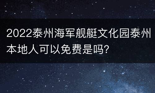 2022泰州海军舰艇文化园泰州本地人可以免费是吗？