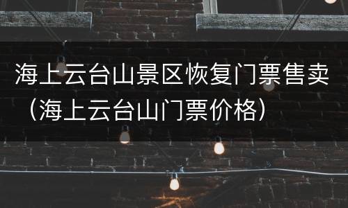 海上云台山景区恢复门票售卖（海上云台山门票价格）