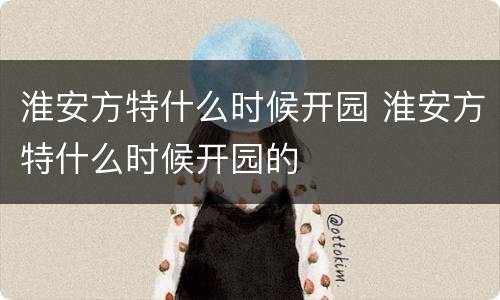 淮安方特什么时候开园 淮安方特什么时候开园的