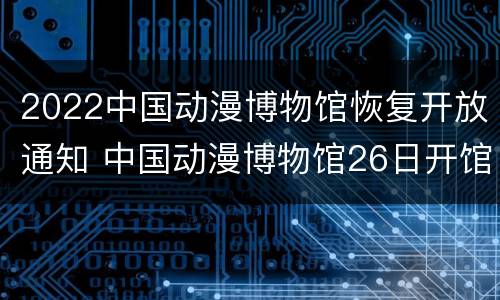 2022中国动漫博物馆恢复开放通知 中国动漫博物馆26日开馆