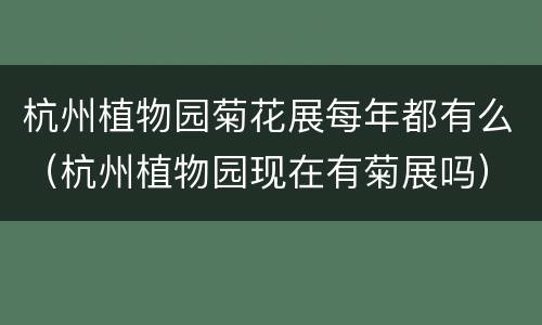 杭州植物园菊花展每年都有么（杭州植物园现在有菊展吗）