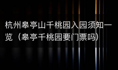 杭州皋亭山千桃园入园须知一览（皋亭千桃园要门票吗）