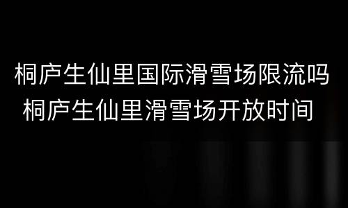 桐庐生仙里国际滑雪场限流吗 桐庐生仙里滑雪场开放时间