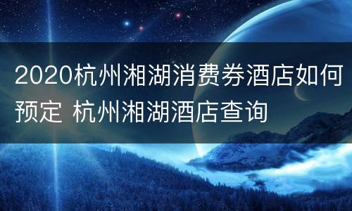 2020杭州湘湖消费券酒店如何预定 杭州湘湖酒店查询