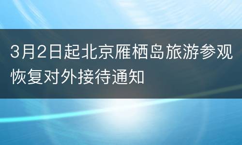 3月2日起北京雁栖岛旅游参观恢复对外接待通知