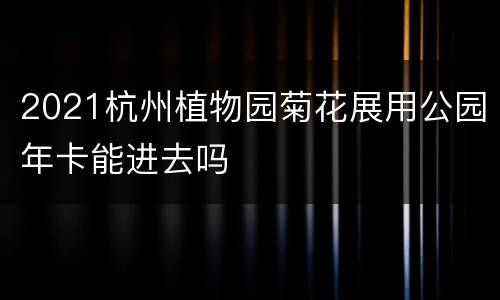 2021杭州植物园菊花展用公园年卡能进去吗