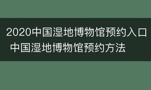 2020中国湿地博物馆预约入口 中国湿地博物馆预约方法